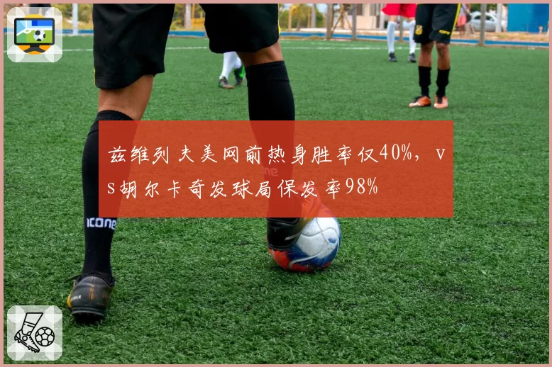 兹维列夫美网前热身胜率仅40%，vs胡尔卡奇发球局保发率98%