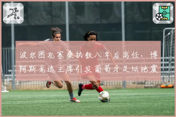 波尔图孔塞桑执教八年后离任，博阿斯竞选主席引发葡萄牙足坛地震