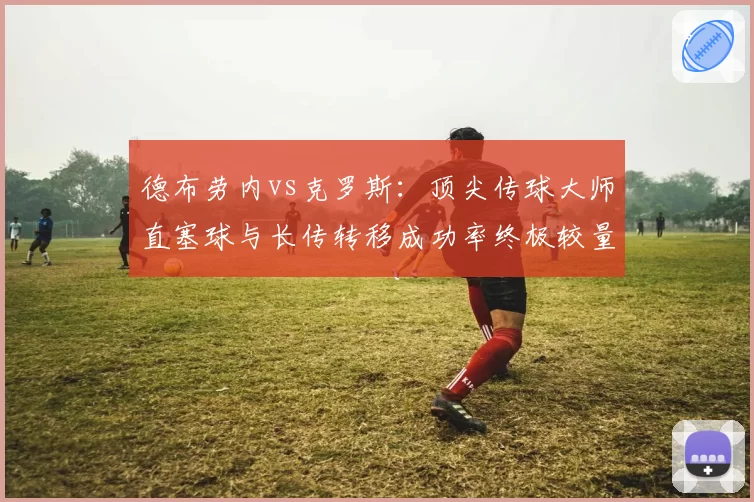 德布劳内vs克罗斯：顶尖传球大师直塞球与长传转移成功率终极较量