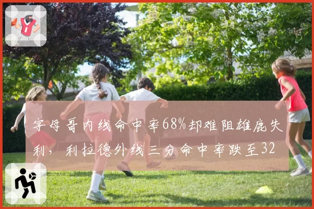 字母哥内线命中率68%却难阻雄鹿失利，利拉德外线三分命中率跌至32%成短板
