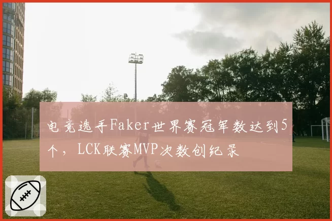 电竞选手Faker世界赛冠军数达到5个,LCK联赛MVP次数创纪录