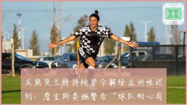 灰熊莫兰特持枪禁令解除后训练迟到，詹金斯委婉警告“球队耐心有限”