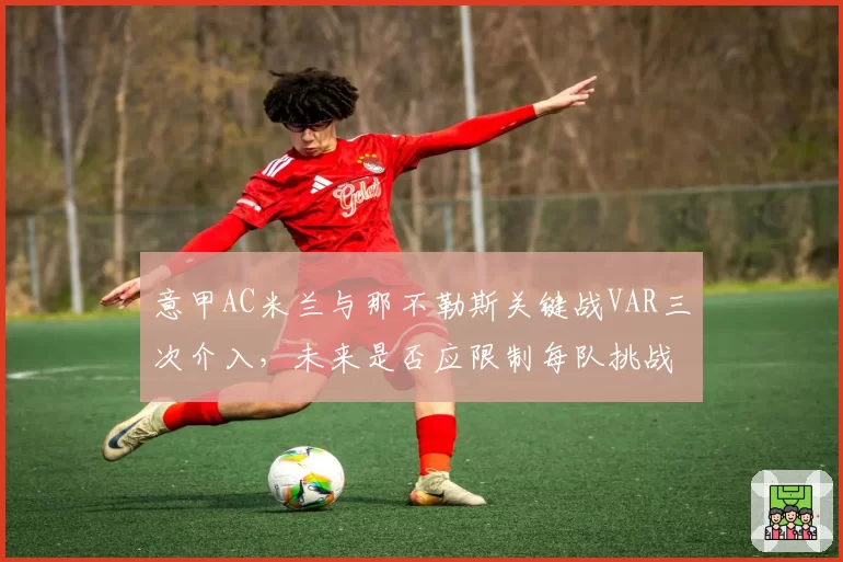 意甲AC米兰与那不勒斯关键战VAR三次介入，未来是否应限制每队挑战次数？
