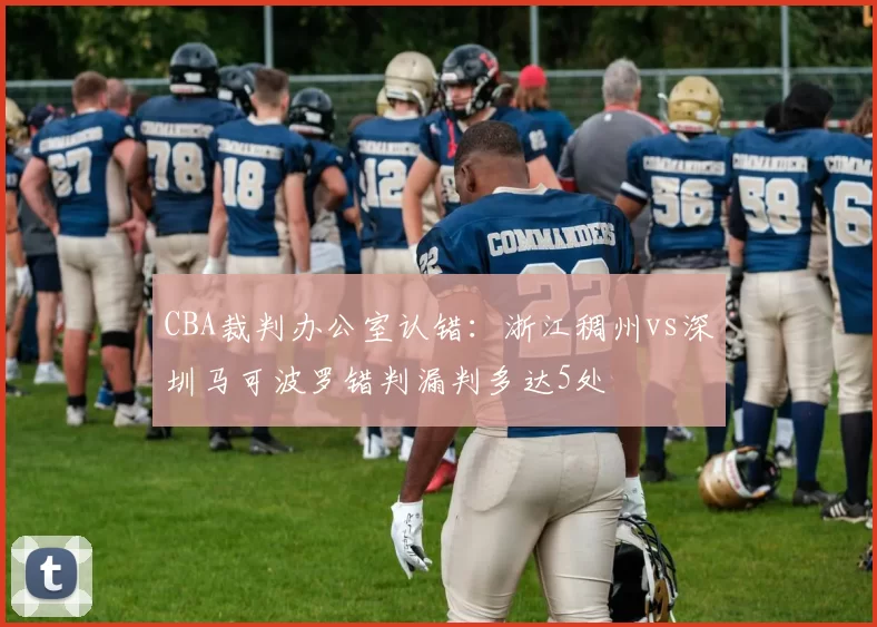 CBA裁判办公室认错:浙江稠州vs深圳马可波罗错判漏判多达5处