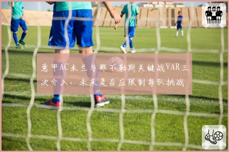 意甲AC米兰与那不勒斯关键战VAR三次介入，未来是否应限制每队挑战次数？