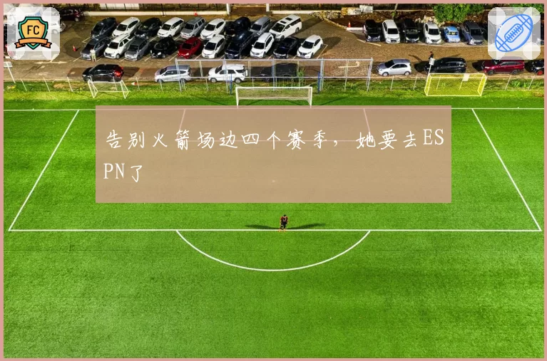 告别火箭场边四个赛季,她要去ESPN了