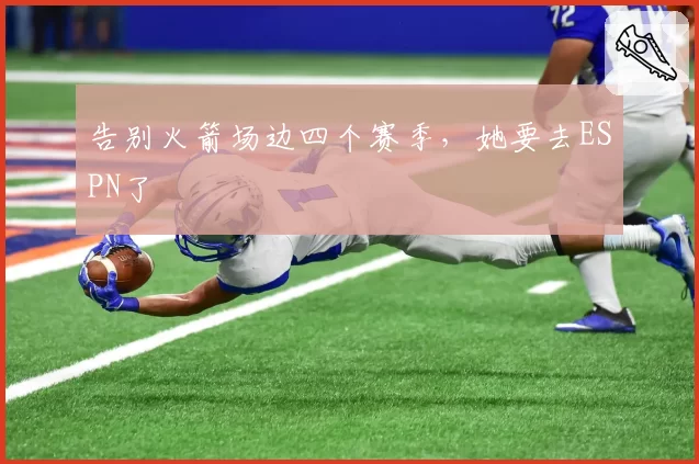 告别火箭场边四个赛季,她要去ESPN了