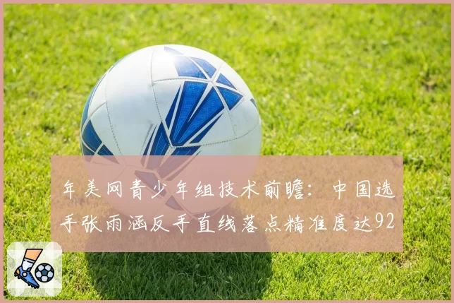 年美网青少年组技术前瞻：中国选手张雨涵反手直线落点精准度达92%