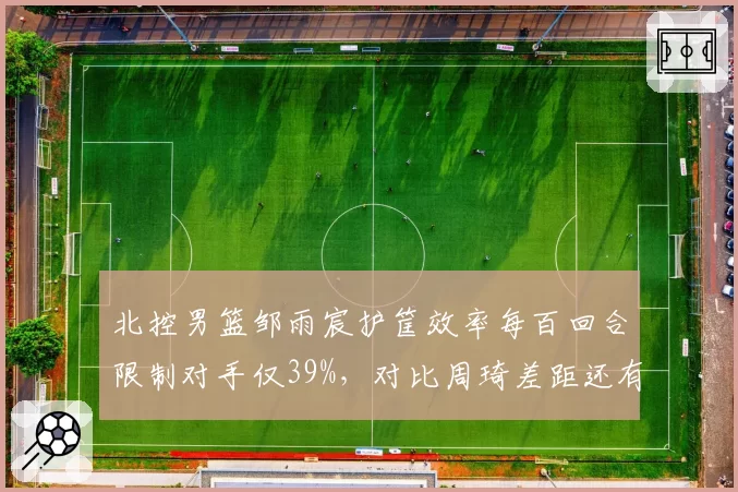 北控男篮邹雨宸护筐效率每百回合限制对手仅39%,对比周琦差距还有多大?