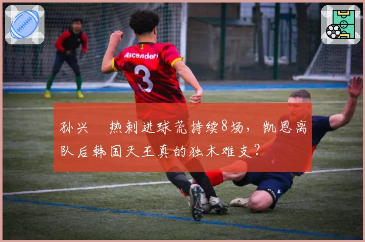 孙兴慜热刺进球荒持续8场，凯恩离队后韩国天王真的独木难支？