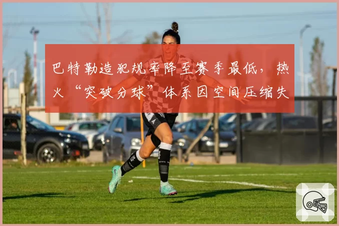 巴特勒造犯规率降至赛季最低，热火“突破分球”体系因空间压缩失效