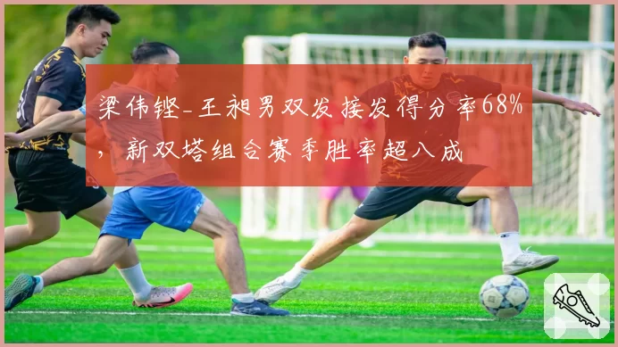 梁伟铿_王昶男双发接发得分率68%，新双塔组合赛季胜率超八成