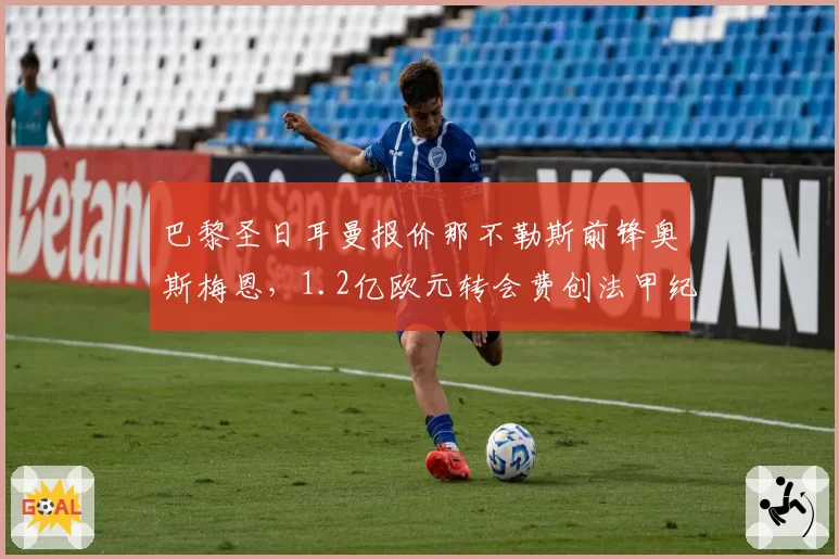 巴黎圣日耳曼报价那不勒斯前锋奥斯梅恩,1.2亿欧元转会费创法甲纪录