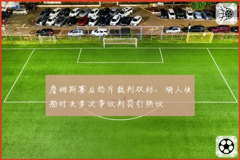 詹姆斯赛后怒斥裁判双标,湖人快船对决多次争议判罚引热议