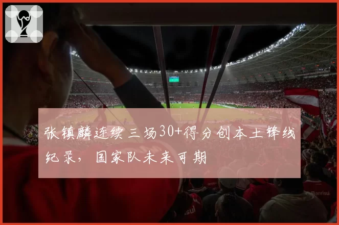 张镇麟连续三场30+得分创本土锋线纪录，国家队未来可期