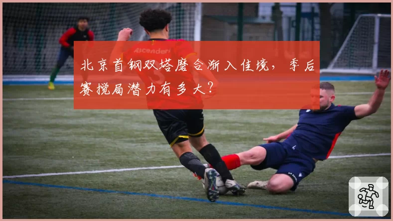 北京首钢双塔磨合渐入佳境，季后赛搅局潜力有多大？