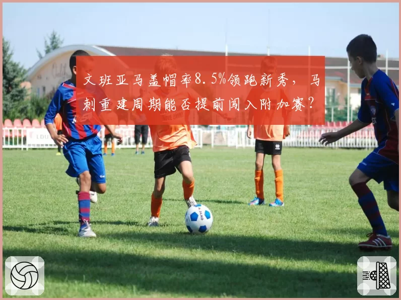 文班亚马盖帽率8.5%领跑新秀,马刺重建周期能否提前闯入附加赛?