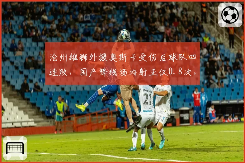 沧州雄狮外援奥斯卡受伤后球队四连败，国产锋线场均射正仅0.8次，引援依赖症爆发