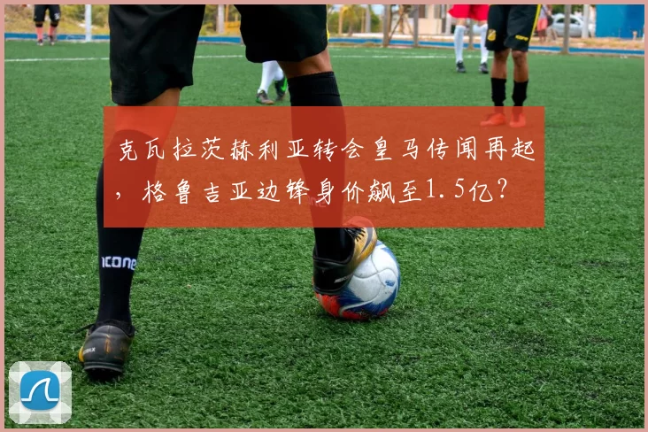 克瓦拉茨赫利亚转会皇马传闻再起,格鲁吉亚边锋身价飙至1.5亿?