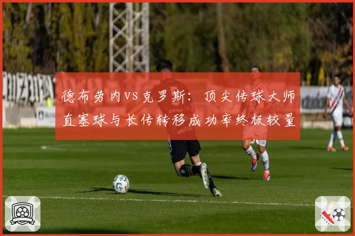 德布劳内vs克罗斯：顶尖传球大师直塞球与长传转移成功率终极较量