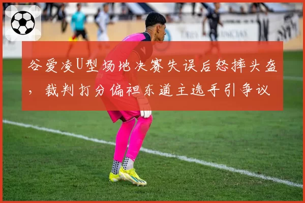 谷爱凌U型场地决赛失误后怒摔头盔，裁判打分偏袒东道主选手引争议