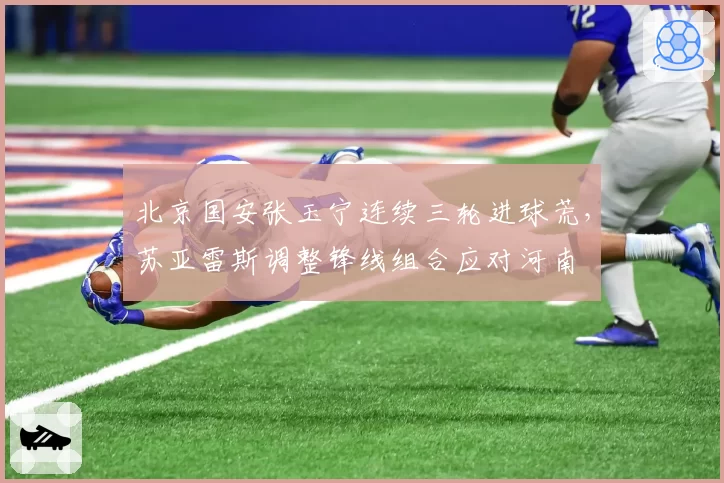 北京国安张玉宁连续三轮进球荒，苏亚雷斯调整锋线组合应对河南