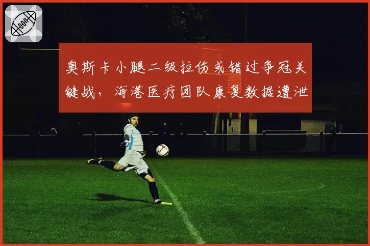 奥斯卡小腿二级拉伤或错过争冠关键战，海港医疗团队康复数据遭泄露