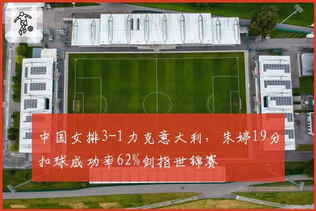 中国女排3-1力克意大利，朱婷19分扣球成功率62%剑指世锦赛