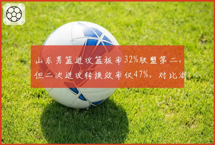 山东男篮进攻篮板率32%联盟第二，但二次进攻转换效率仅47%，对比浙江二次进攻效率61%