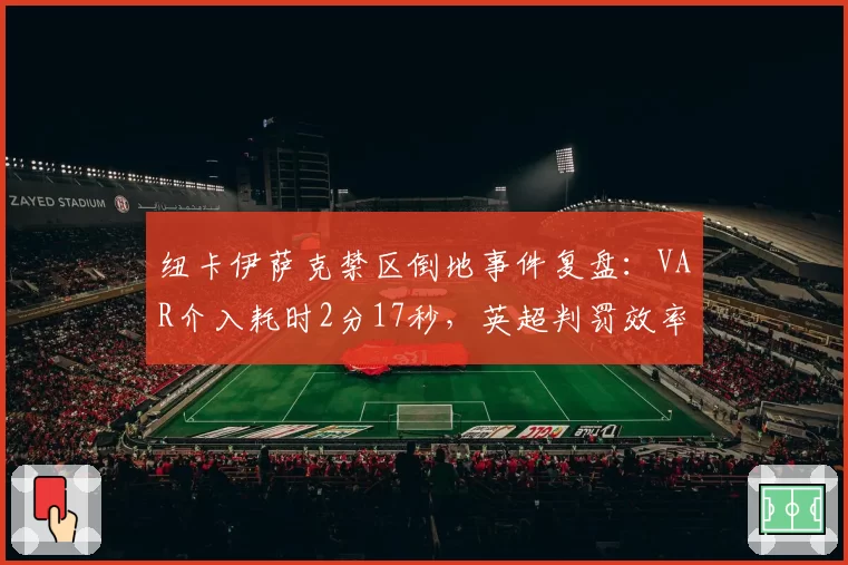 纽卡伊萨克禁区倒地事件复盘：VAR介入耗时2分17秒，英超判罚效率跌至近五季最低