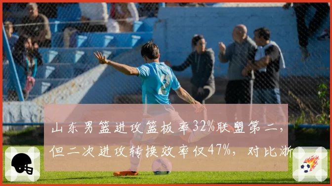 山东男篮进攻篮板率32%联盟第二，但二次进攻转换效率仅47%，对比浙江二次进攻效率61%