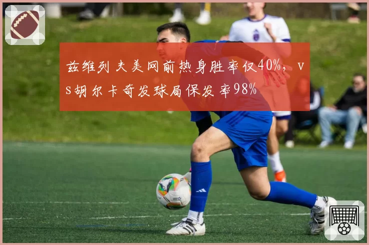兹维列夫美网前热身胜率仅40%，vs胡尔卡奇发球局保发率98%