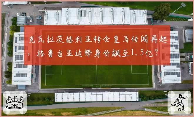 克瓦拉茨赫利亚转会皇马传闻再起，格鲁吉亚边锋身价飙至1.5亿？