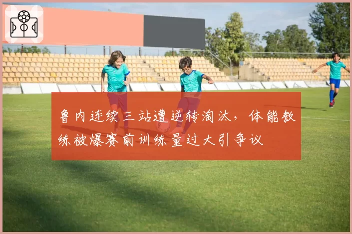 鲁内连续三站遭逆转淘汰，体能教练被爆赛前训练量过大引争议