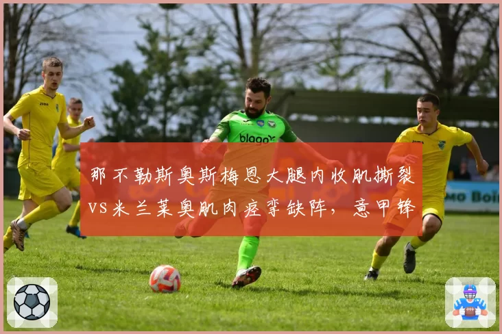 那不勒斯奥斯梅恩大腿内收肌撕裂vs米兰莱奥肌肉痉挛缺阵,意甲锋线核心伤病类型决定争冠走向