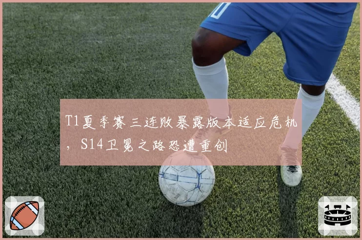 T1夏季赛三连败暴露版本适应危机，S14卫冕之路恐遭重创