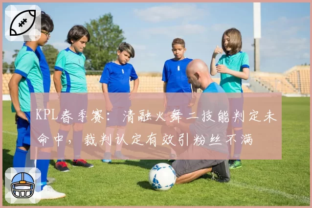 KPL春季赛：清融火舞二技能判定未命中，裁判认定有效引粉丝不满