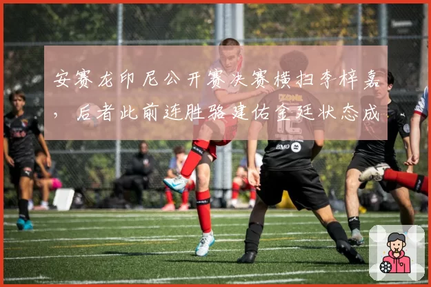 安赛龙印尼公开赛决赛横扫李梓嘉，后者此前连胜骆建佑金廷状态成谜