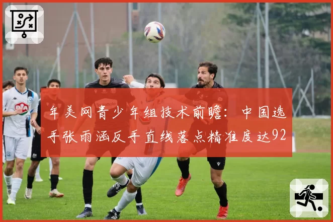 年美网青少年组技术前瞻：中国选手张雨涵反手直线落点精准度达92%