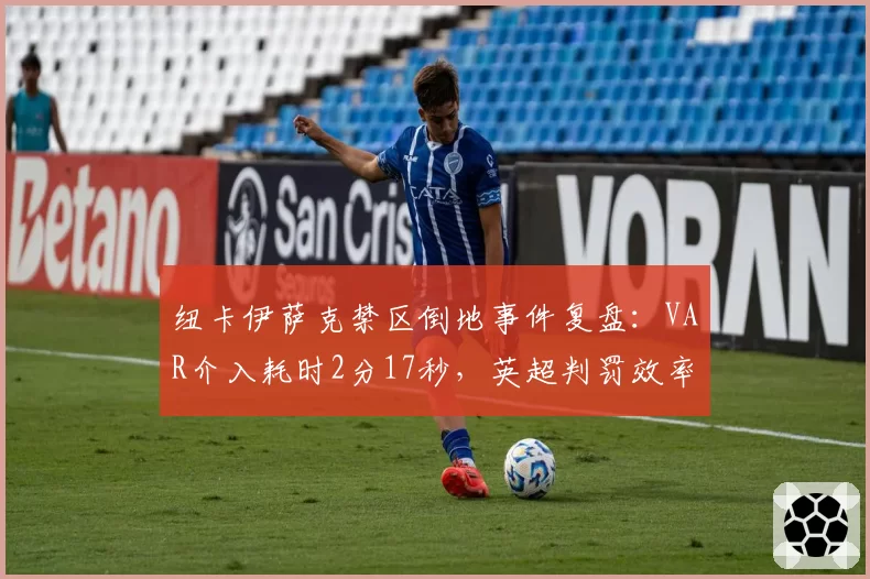 纽卡伊萨克禁区倒地事件复盘:VAR介入耗时2分17秒,英超判罚效率跌至近五季最低