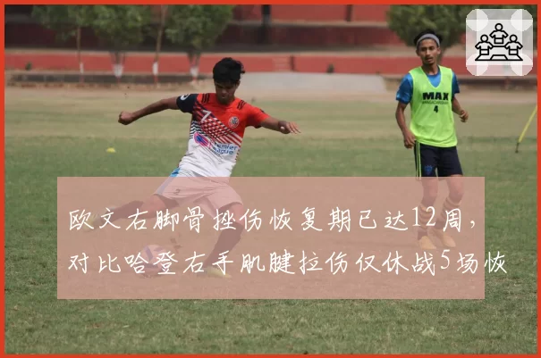 欧文右脚骨挫伤恢复期已达12周，对比哈登右手肌腱拉伤仅休战5场恢复效率差距明显