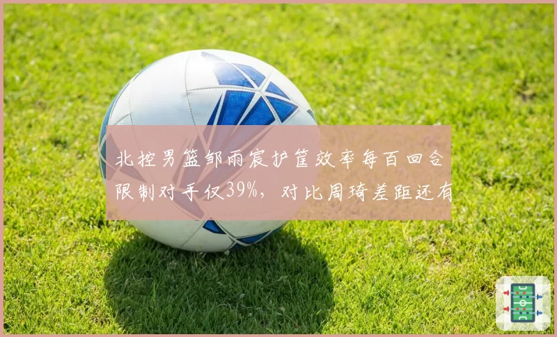 北控男篮邹雨宸护筐效率每百回合限制对手仅39%,对比周琦差距还有多大?
