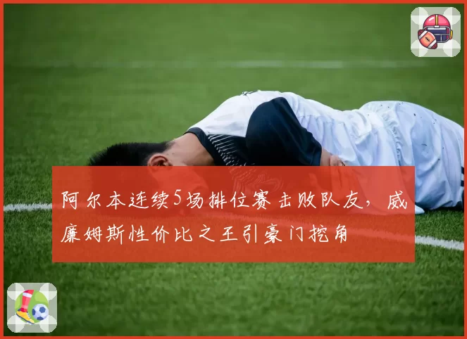 阿尔本连续5场排位赛击败队友，威廉姆斯性价比之王引豪门挖角