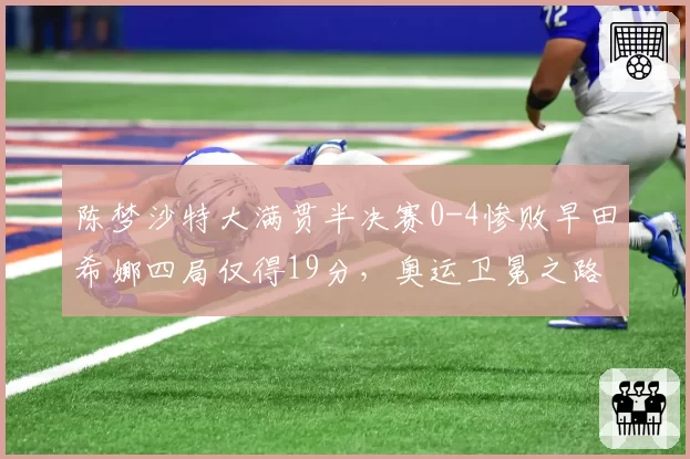 陈梦沙特大满贯半决赛0-4惨败早田希娜四局仅得19分,奥运卫冕之路还有戏吗?