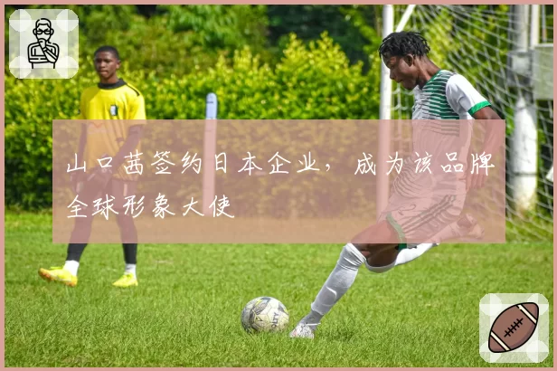 山口茜签约日本企业,成为该品牌全球形象大使