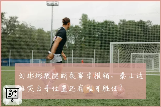 刘彬彬跟腱断裂赛季报销，泰山边路突击手位置还有谁可胜任？