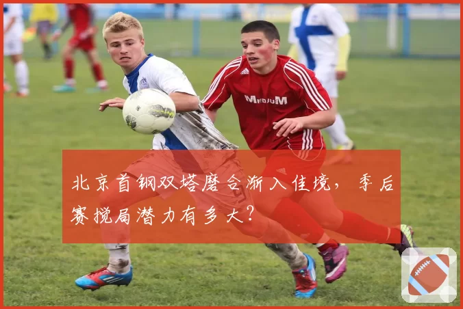 北京首钢双塔磨合渐入佳境，季后赛搅局潜力有多大？