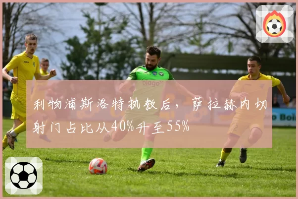 利物浦斯洛特执教后,萨拉赫内切射门占比从40%升至55%